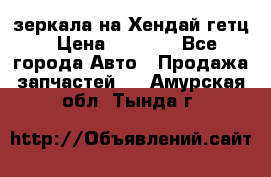 зеркала на Хендай гетц › Цена ­ 2 000 - Все города Авто » Продажа запчастей   . Амурская обл.,Тында г.